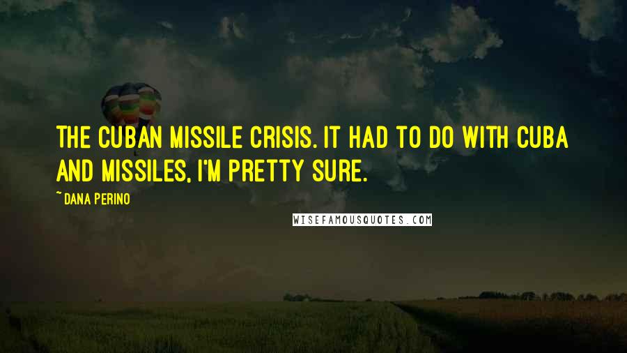 Dana Perino Quotes: The Cuban Missile Crisis. It had to do with Cuba and missiles, I'm pretty sure.