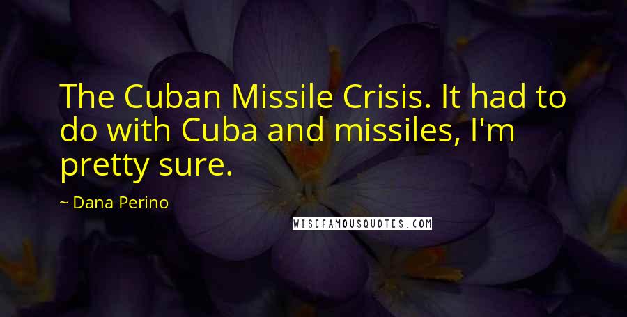 Dana Perino Quotes: The Cuban Missile Crisis. It had to do with Cuba and missiles, I'm pretty sure.