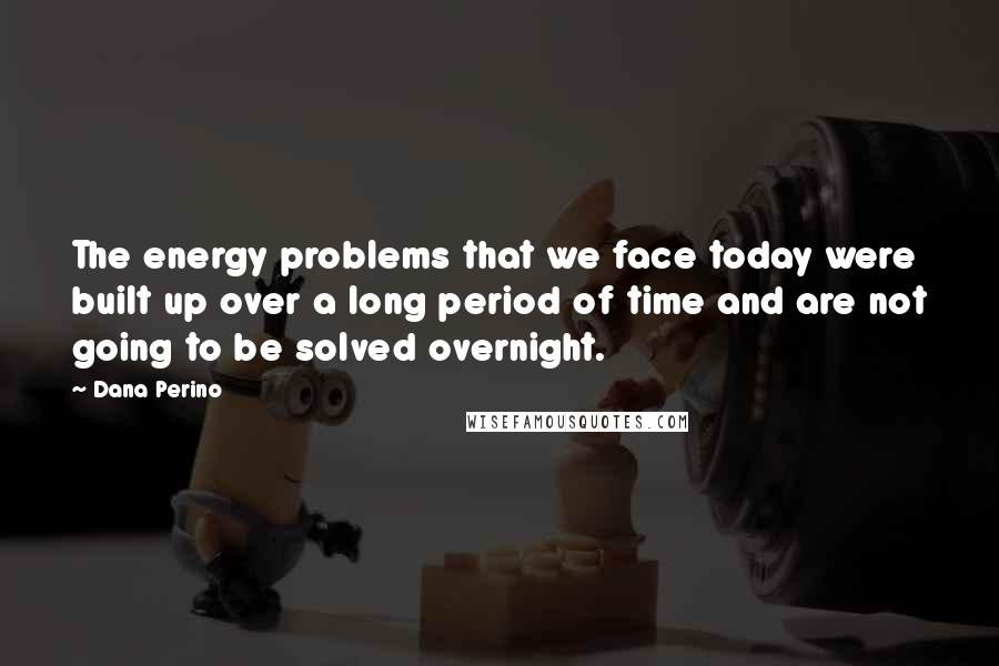 Dana Perino Quotes: The energy problems that we face today were built up over a long period of time and are not going to be solved overnight.