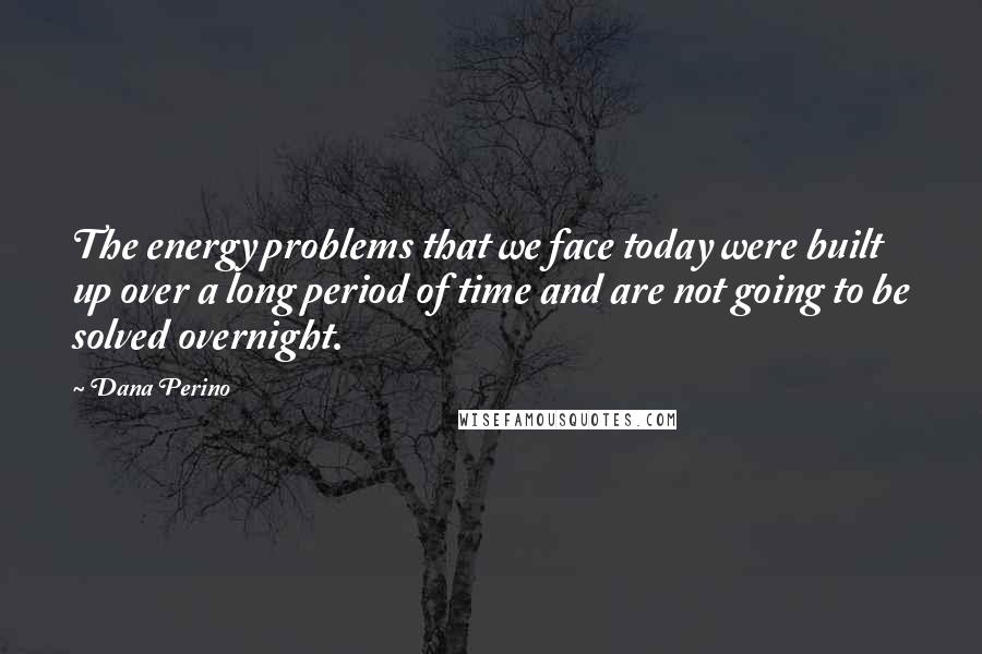 Dana Perino Quotes: The energy problems that we face today were built up over a long period of time and are not going to be solved overnight.