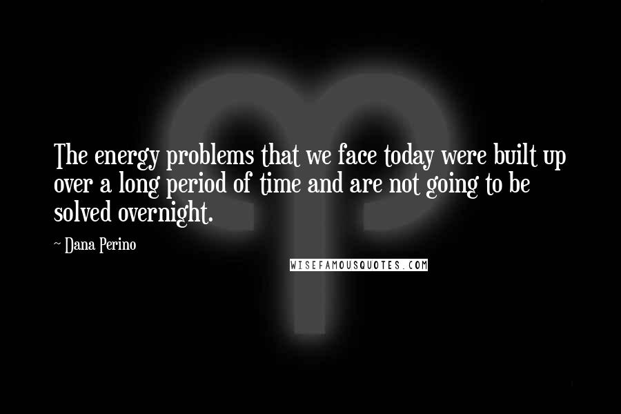 Dana Perino Quotes: The energy problems that we face today were built up over a long period of time and are not going to be solved overnight.