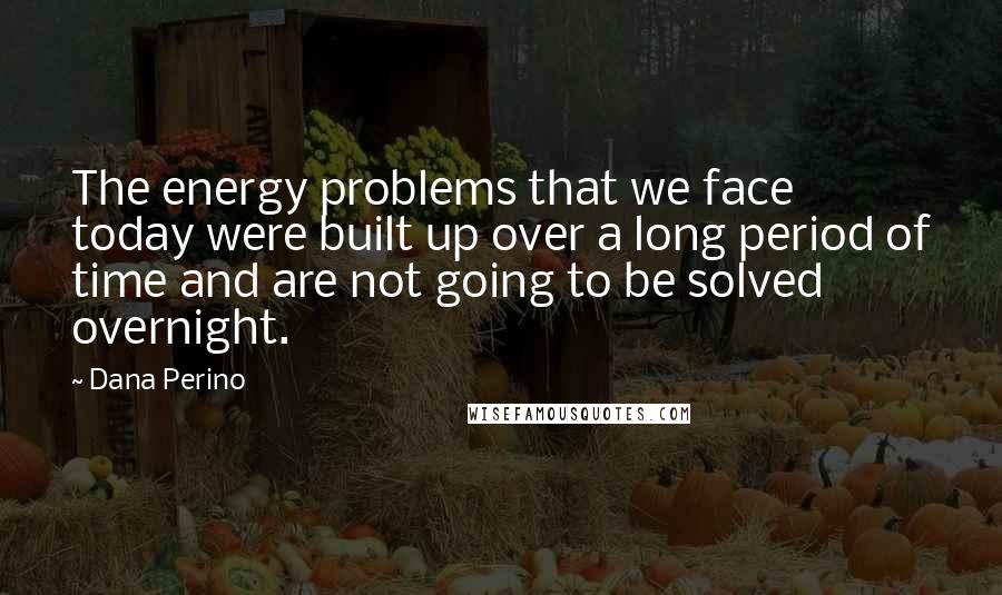 Dana Perino Quotes: The energy problems that we face today were built up over a long period of time and are not going to be solved overnight.