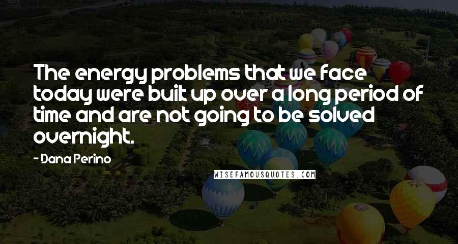 Dana Perino Quotes: The energy problems that we face today were built up over a long period of time and are not going to be solved overnight.