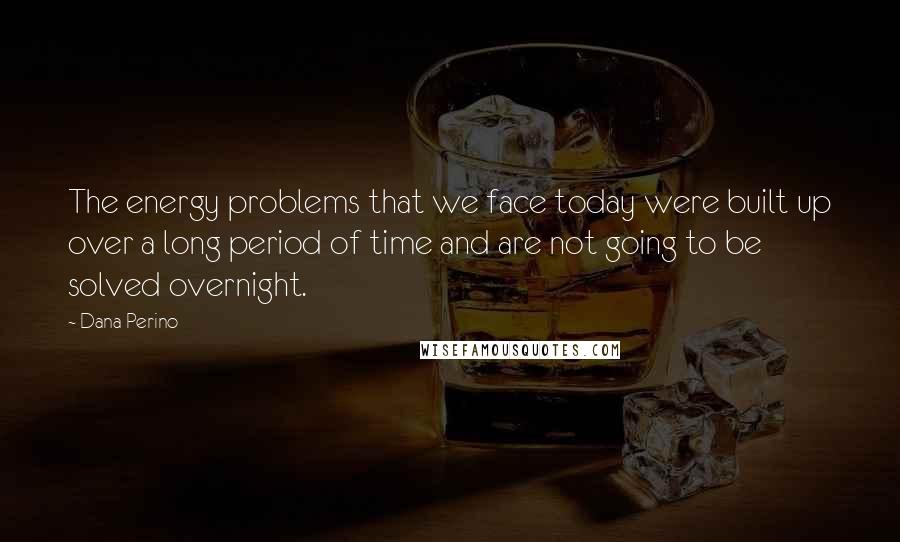 Dana Perino Quotes: The energy problems that we face today were built up over a long period of time and are not going to be solved overnight.