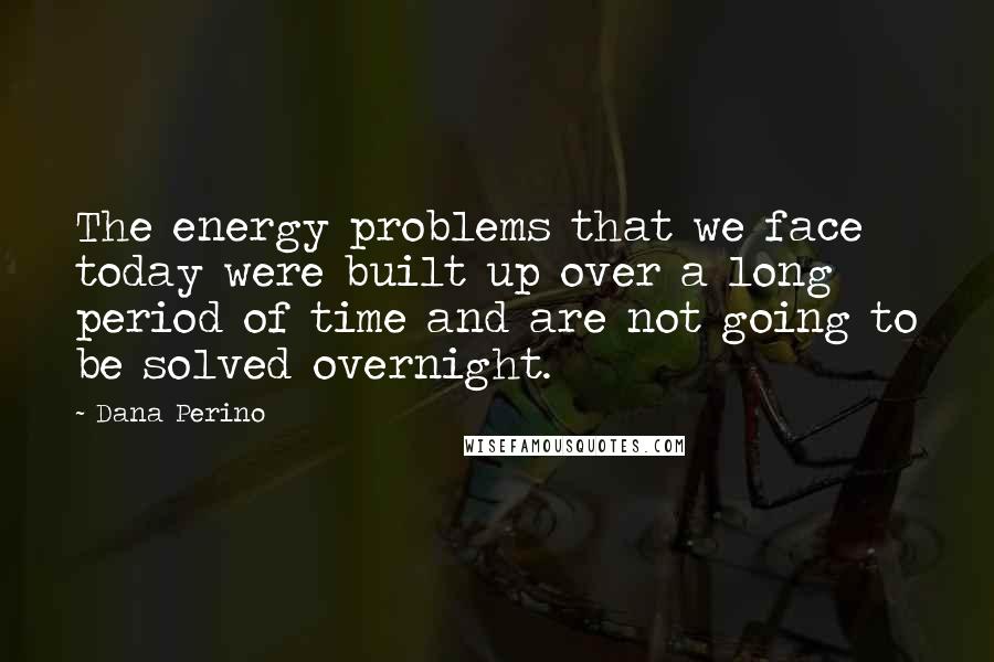 Dana Perino Quotes: The energy problems that we face today were built up over a long period of time and are not going to be solved overnight.