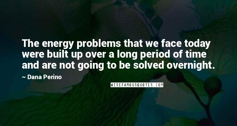 Dana Perino Quotes: The energy problems that we face today were built up over a long period of time and are not going to be solved overnight.