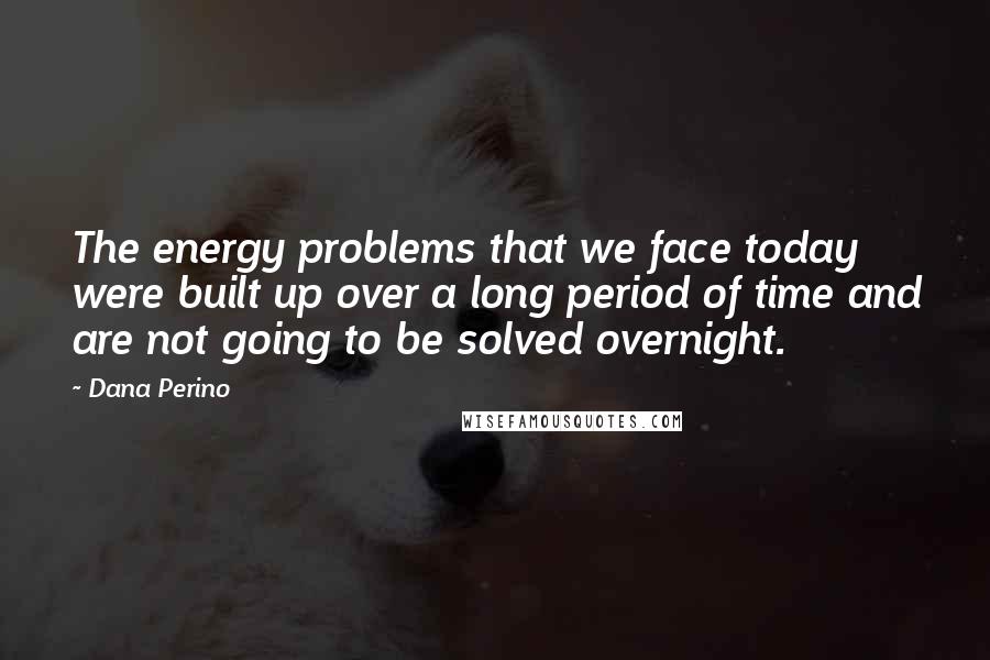 Dana Perino Quotes: The energy problems that we face today were built up over a long period of time and are not going to be solved overnight.
