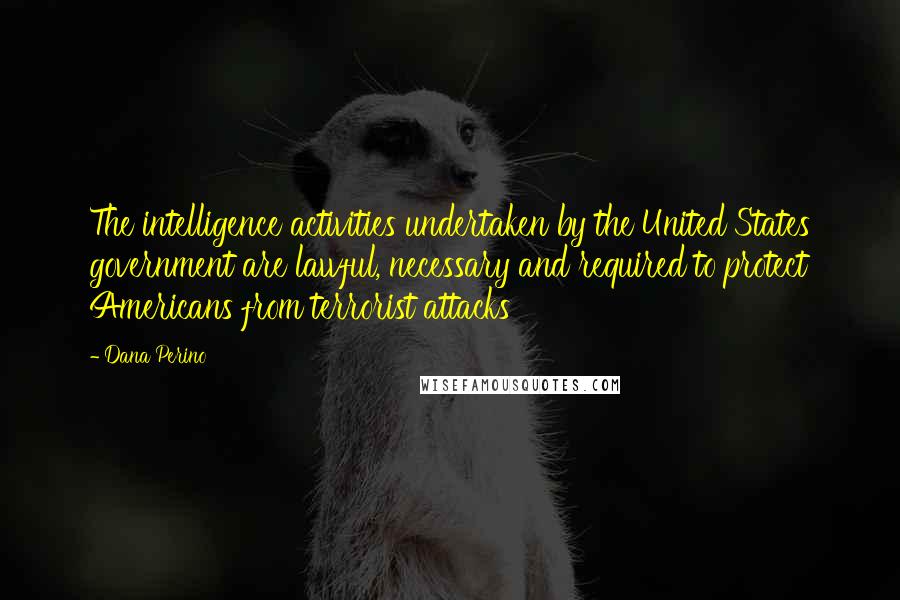 Dana Perino Quotes: The intelligence activities undertaken by the United States government are lawful, necessary and required to protect Americans from terrorist attacks