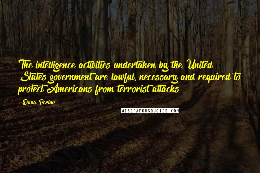 Dana Perino Quotes: The intelligence activities undertaken by the United States government are lawful, necessary and required to protect Americans from terrorist attacks