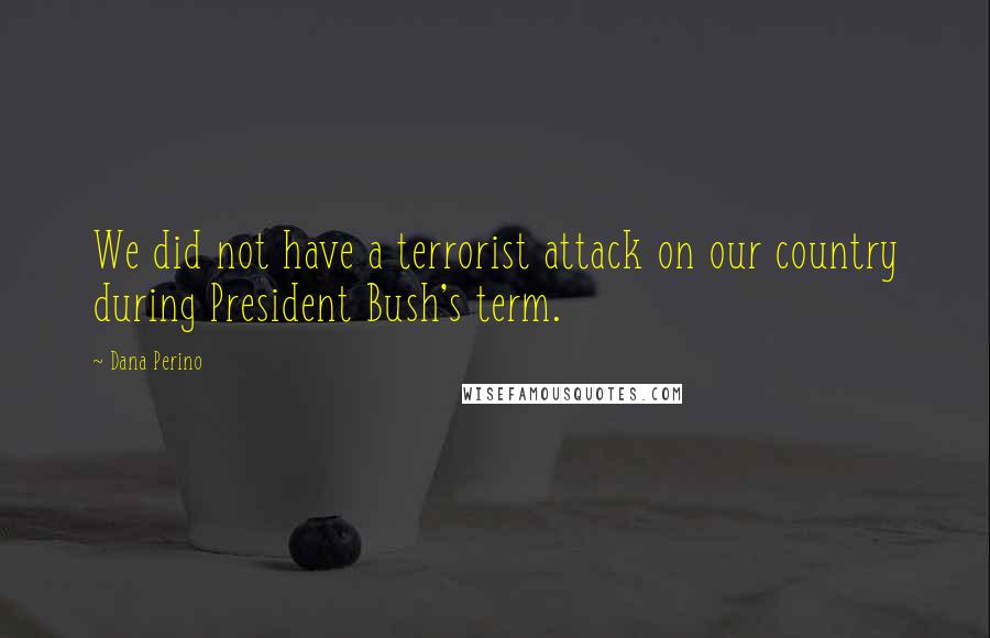Dana Perino Quotes: We did not have a terrorist attack on our country during President Bush's term.