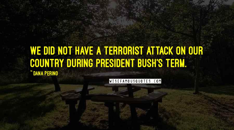 Dana Perino Quotes: We did not have a terrorist attack on our country during President Bush's term.