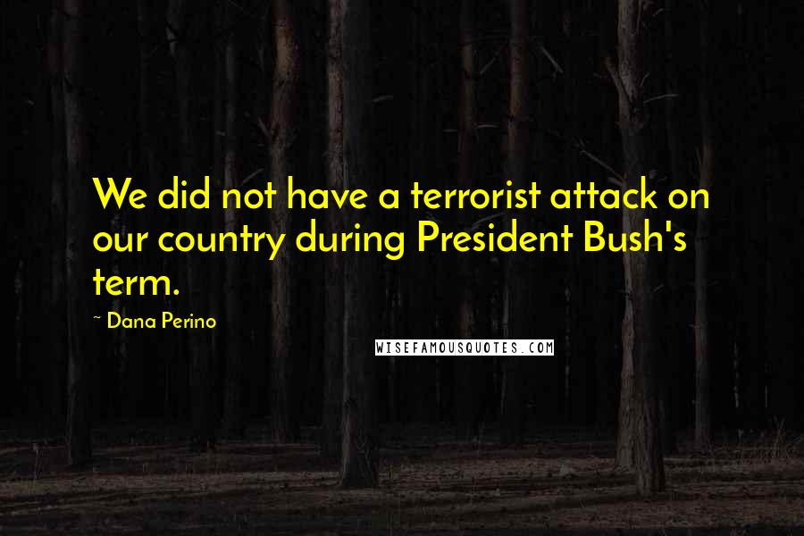 Dana Perino Quotes: We did not have a terrorist attack on our country during President Bush's term.