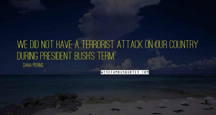 Dana Perino Quotes: We did not have a terrorist attack on our country during President Bush's term.