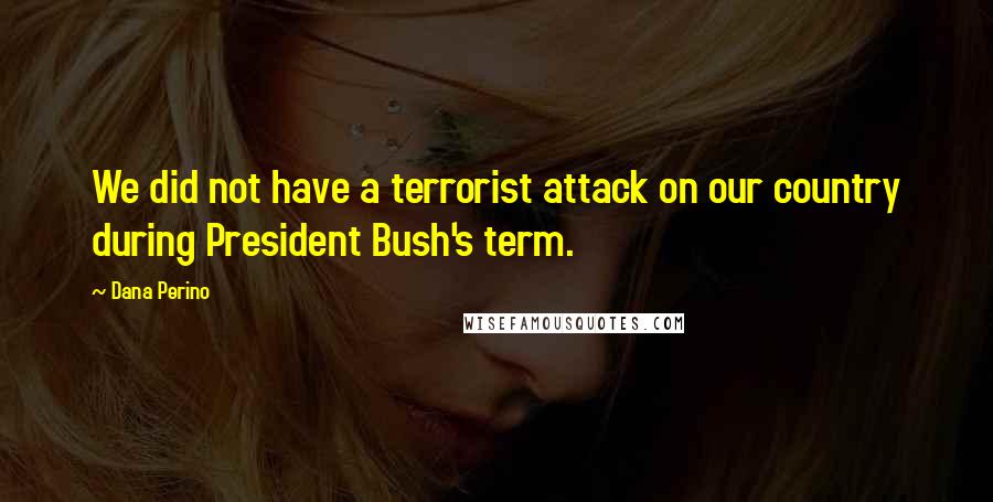 Dana Perino Quotes: We did not have a terrorist attack on our country during President Bush's term.