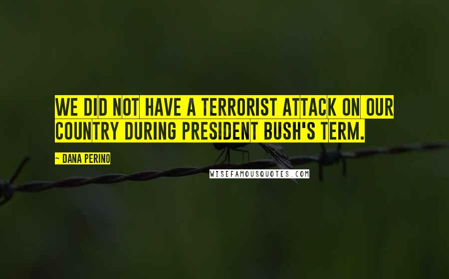 Dana Perino Quotes: We did not have a terrorist attack on our country during President Bush's term.