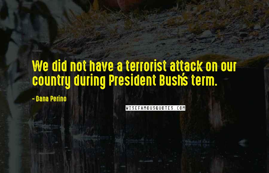 Dana Perino Quotes: We did not have a terrorist attack on our country during President Bush's term.