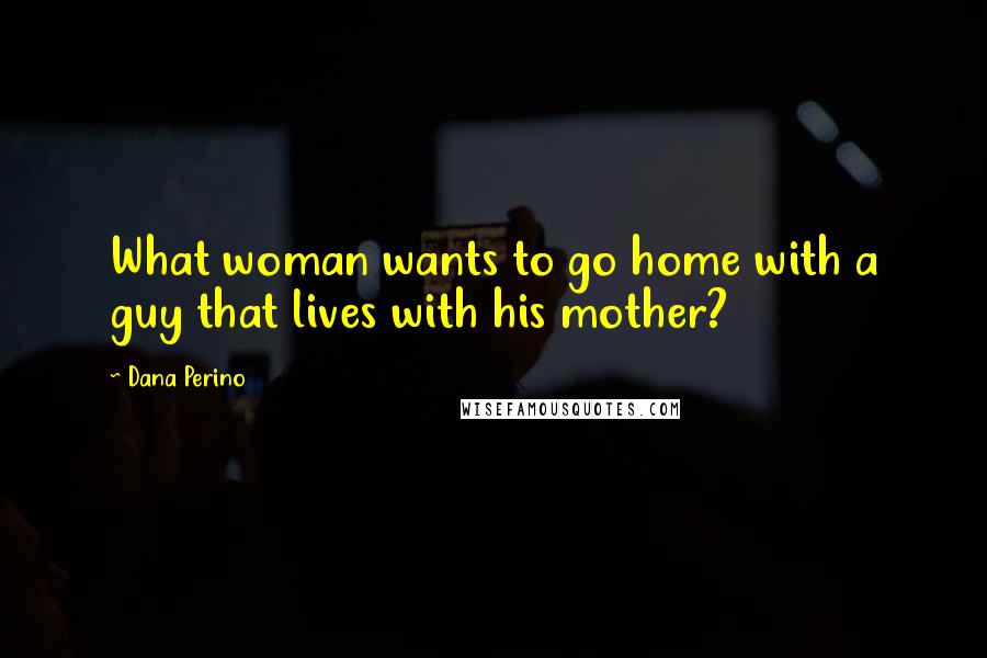 Dana Perino Quotes: What woman wants to go home with a guy that lives with his mother?