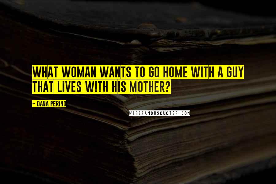 Dana Perino Quotes: What woman wants to go home with a guy that lives with his mother?