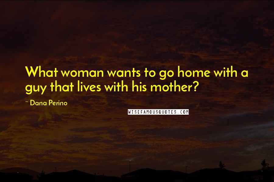 Dana Perino Quotes: What woman wants to go home with a guy that lives with his mother?