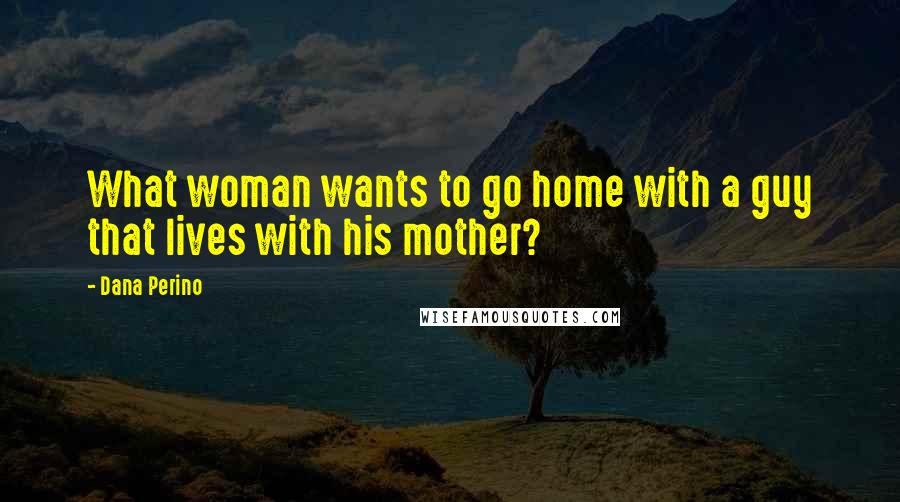 Dana Perino Quotes: What woman wants to go home with a guy that lives with his mother?