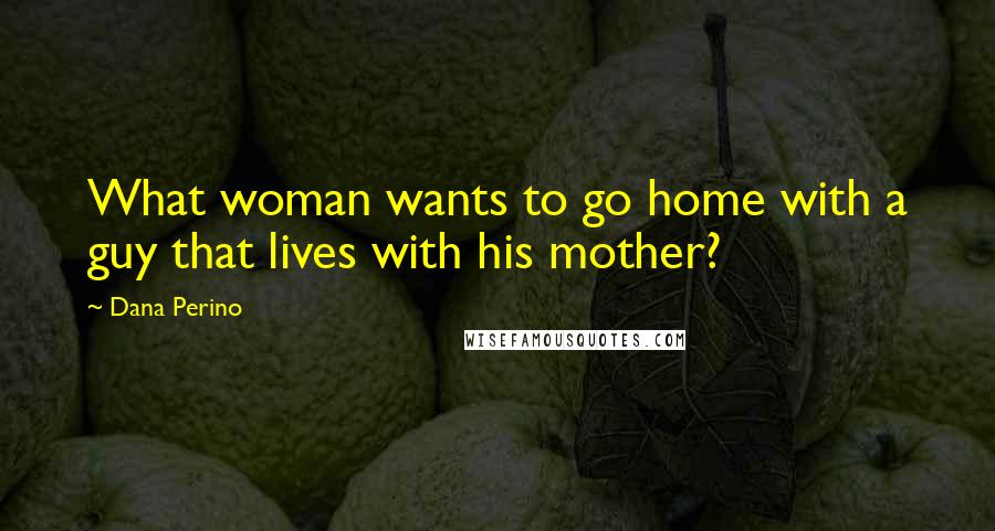 Dana Perino Quotes: What woman wants to go home with a guy that lives with his mother?