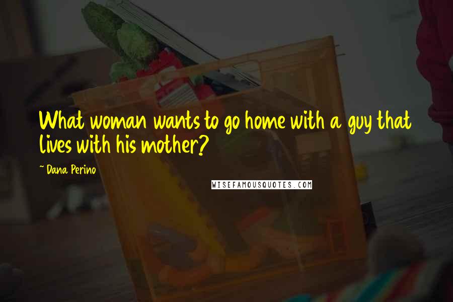 Dana Perino Quotes: What woman wants to go home with a guy that lives with his mother?