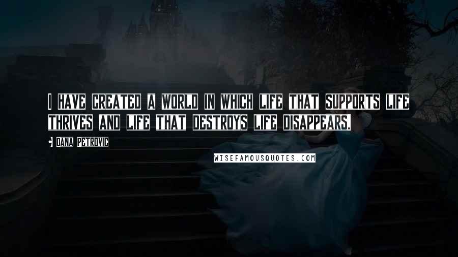 Dana Petrovic Quotes: I have created a world in which life that supports life thrives and life that destroys life disappears.