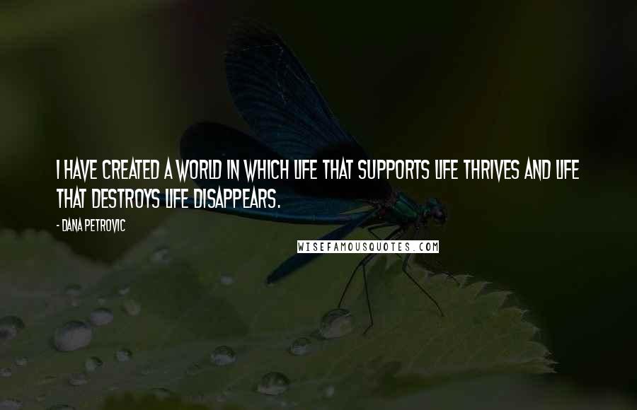 Dana Petrovic Quotes: I have created a world in which life that supports life thrives and life that destroys life disappears.