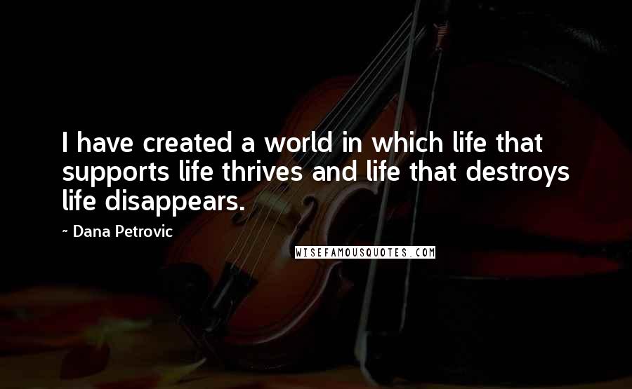Dana Petrovic Quotes: I have created a world in which life that supports life thrives and life that destroys life disappears.