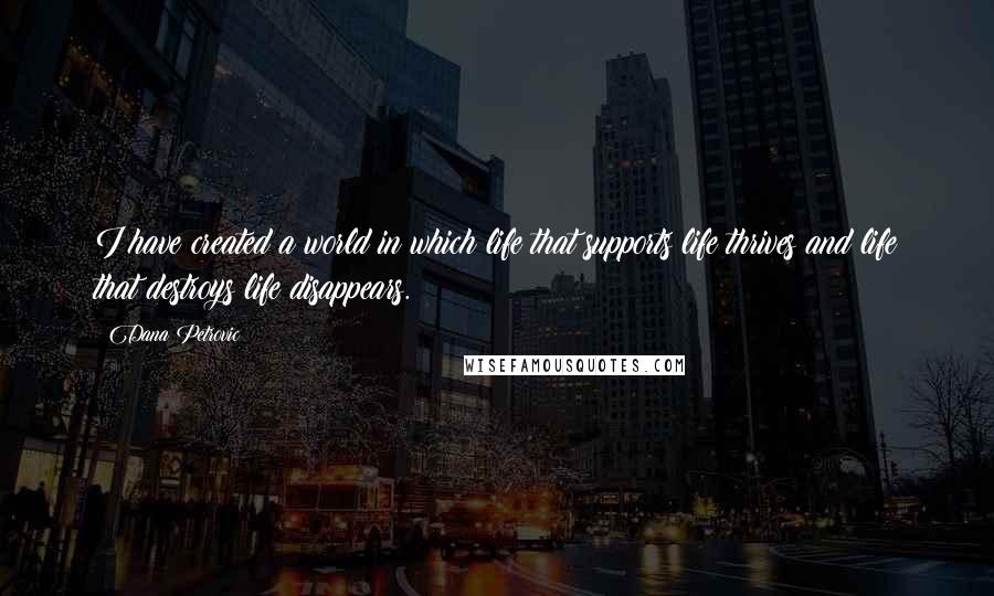 Dana Petrovic Quotes: I have created a world in which life that supports life thrives and life that destroys life disappears.