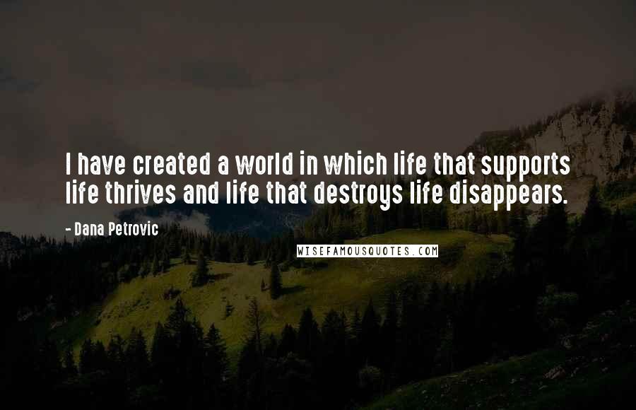 Dana Petrovic Quotes: I have created a world in which life that supports life thrives and life that destroys life disappears.