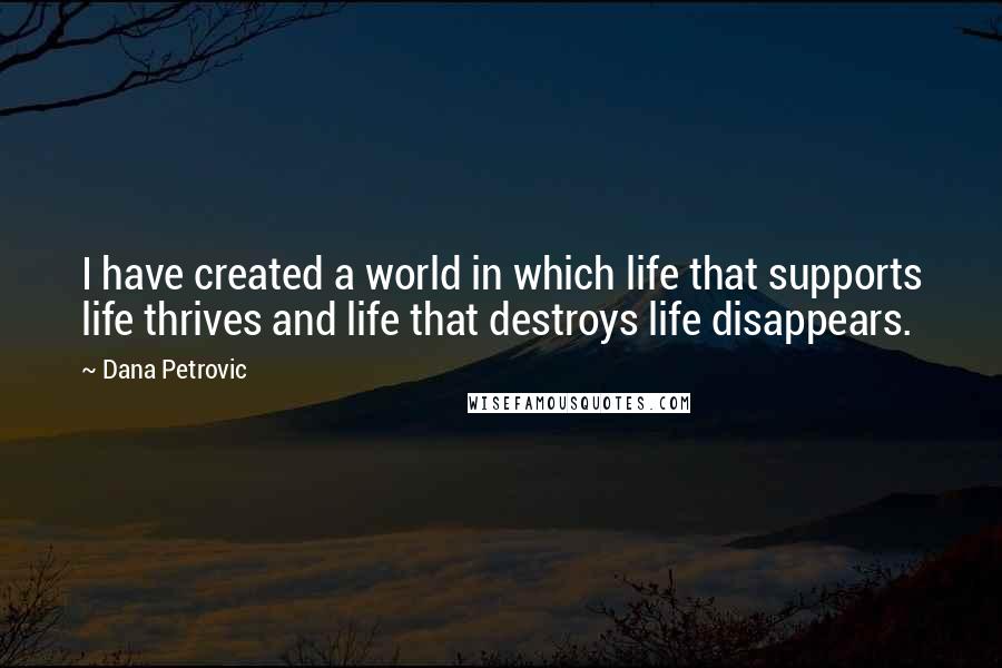 Dana Petrovic Quotes: I have created a world in which life that supports life thrives and life that destroys life disappears.