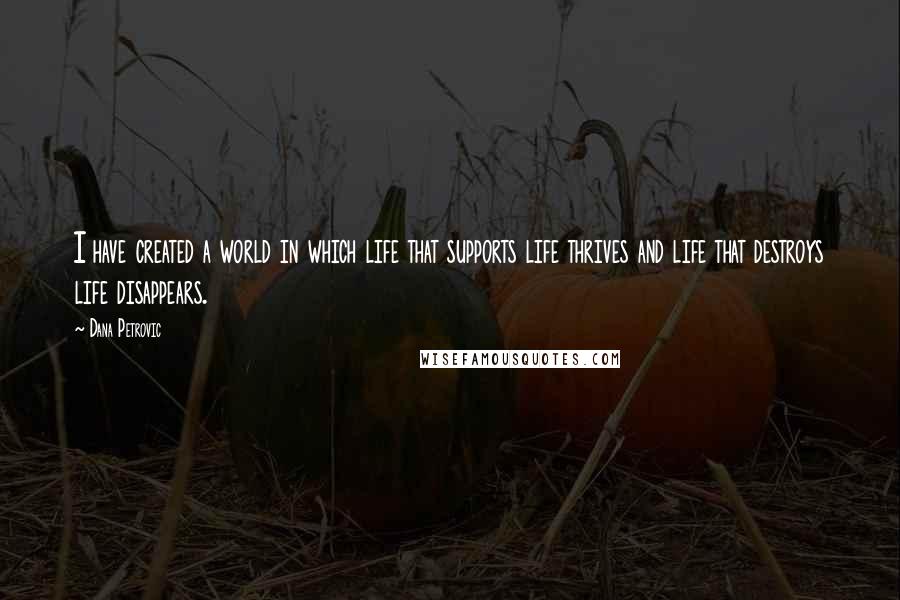 Dana Petrovic Quotes: I have created a world in which life that supports life thrives and life that destroys life disappears.