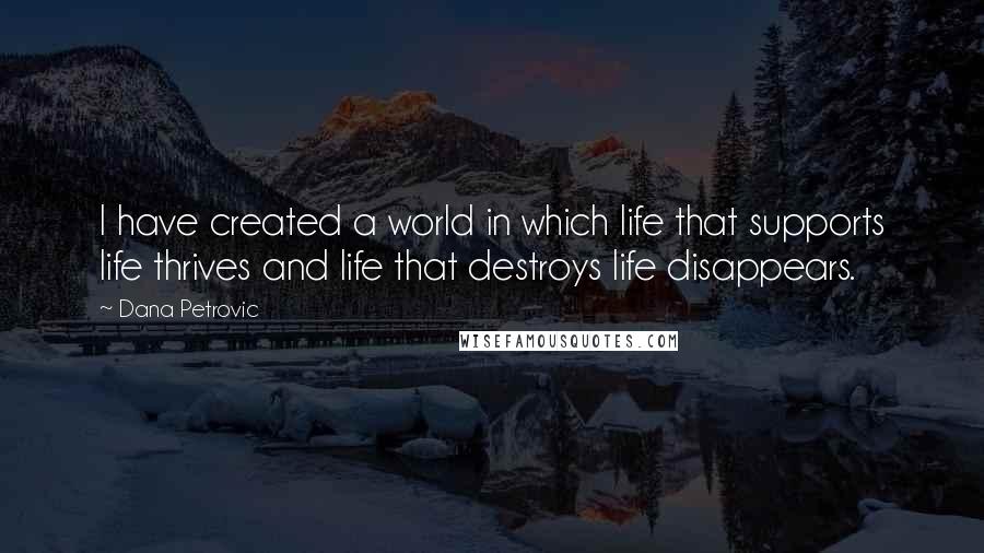 Dana Petrovic Quotes: I have created a world in which life that supports life thrives and life that destroys life disappears.