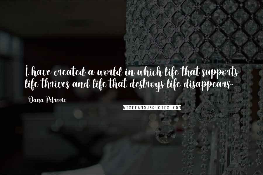 Dana Petrovic Quotes: I have created a world in which life that supports life thrives and life that destroys life disappears.