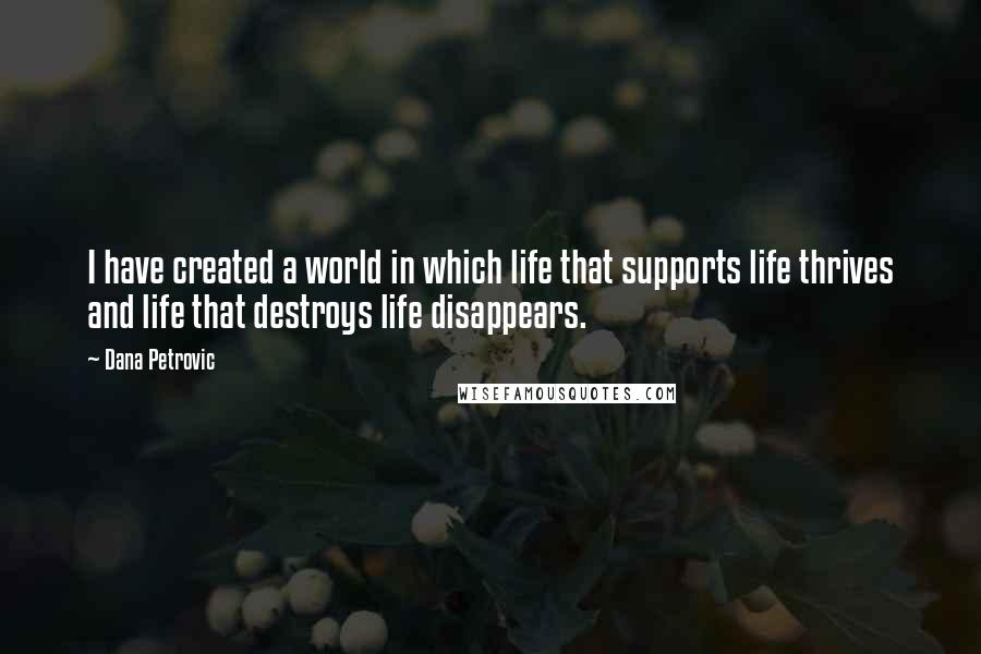 Dana Petrovic Quotes: I have created a world in which life that supports life thrives and life that destroys life disappears.