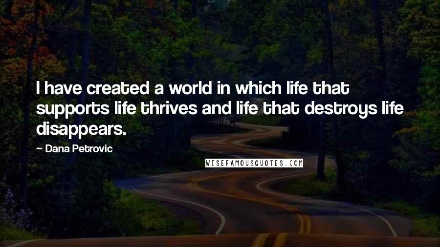 Dana Petrovic Quotes: I have created a world in which life that supports life thrives and life that destroys life disappears.