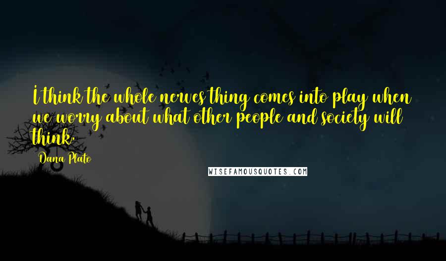 Dana Plato Quotes: I think the whole nerves thing comes into play when we worry about what other people and society will think.