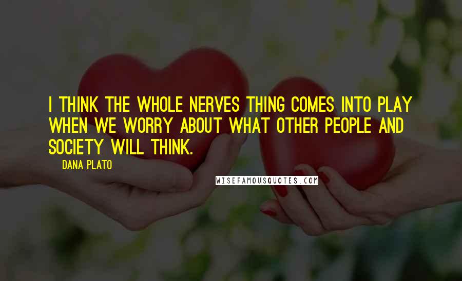 Dana Plato Quotes: I think the whole nerves thing comes into play when we worry about what other people and society will think.