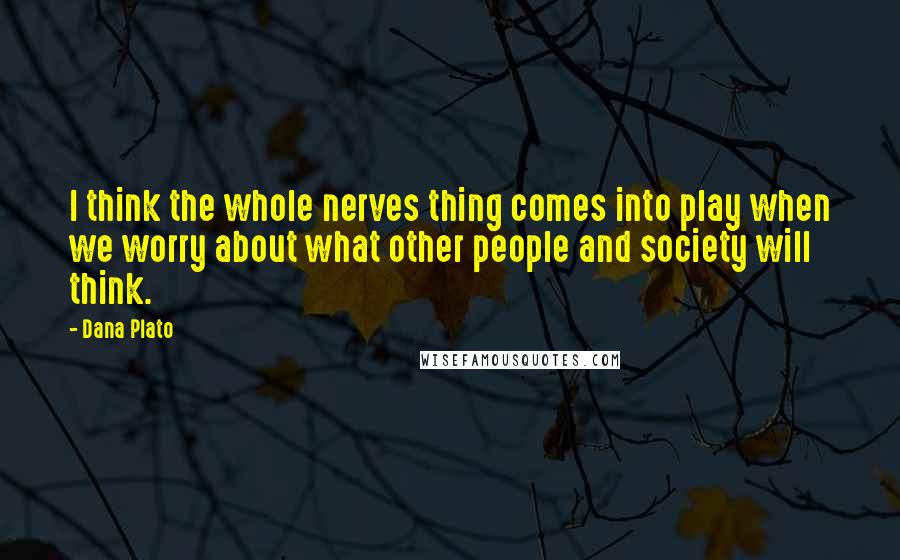 Dana Plato Quotes: I think the whole nerves thing comes into play when we worry about what other people and society will think.