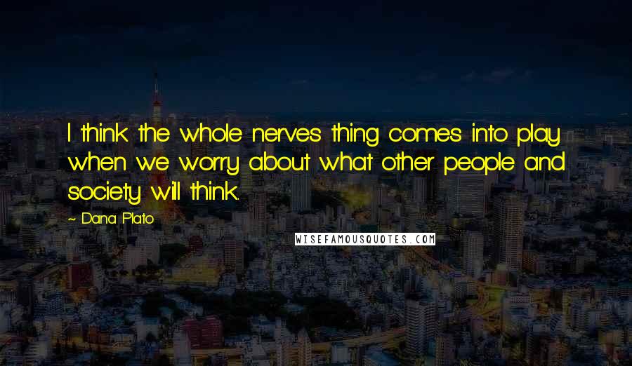 Dana Plato Quotes: I think the whole nerves thing comes into play when we worry about what other people and society will think.