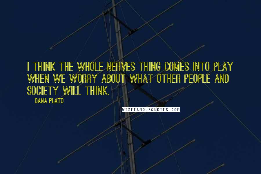 Dana Plato Quotes: I think the whole nerves thing comes into play when we worry about what other people and society will think.