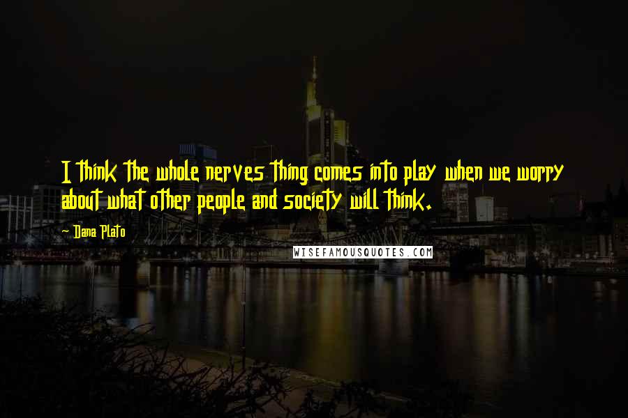 Dana Plato Quotes: I think the whole nerves thing comes into play when we worry about what other people and society will think.