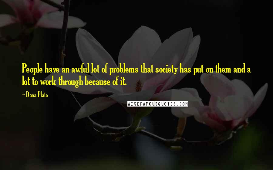 Dana Plato Quotes: People have an awful lot of problems that society has put on them and a lot to work through because of it.