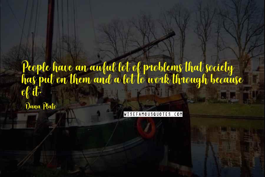 Dana Plato Quotes: People have an awful lot of problems that society has put on them and a lot to work through because of it.