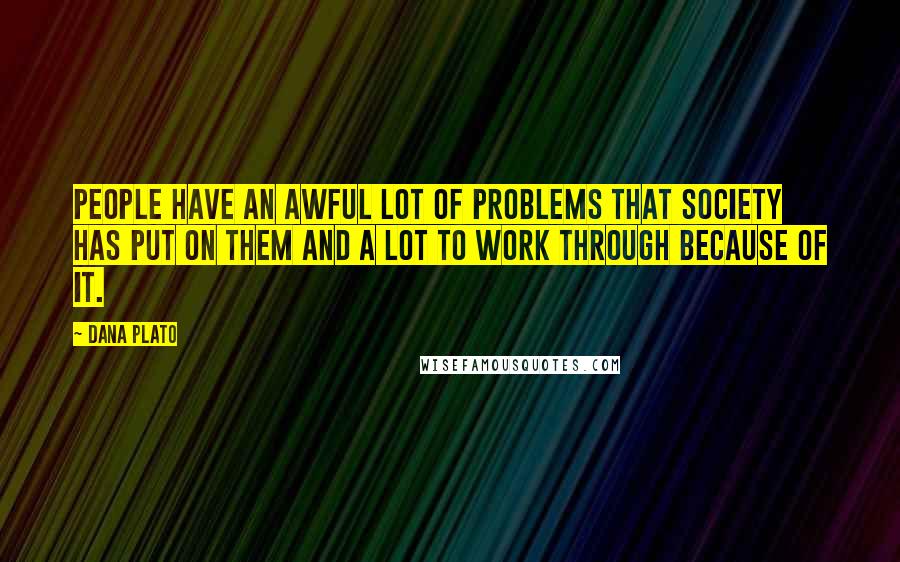 Dana Plato Quotes: People have an awful lot of problems that society has put on them and a lot to work through because of it.