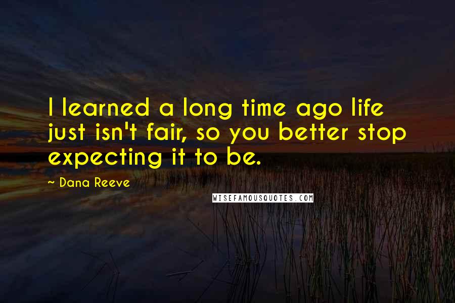 Dana Reeve Quotes: I learned a long time ago life just isn't fair, so you better stop expecting it to be.