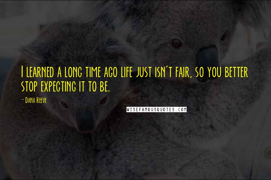 Dana Reeve Quotes: I learned a long time ago life just isn't fair, so you better stop expecting it to be.