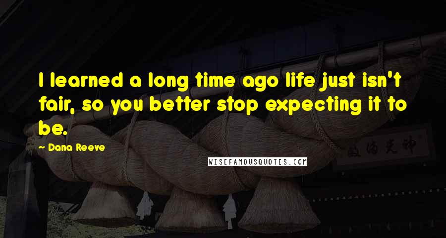 Dana Reeve Quotes: I learned a long time ago life just isn't fair, so you better stop expecting it to be.