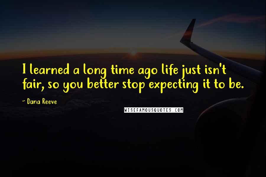 Dana Reeve Quotes: I learned a long time ago life just isn't fair, so you better stop expecting it to be.